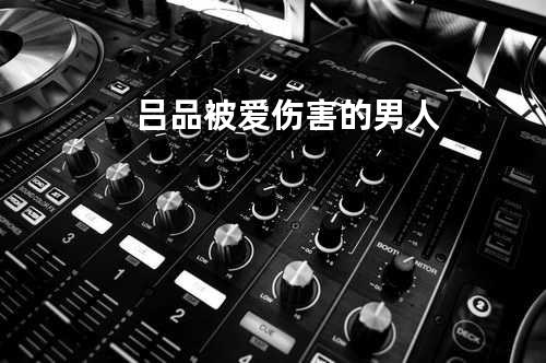 吕品-被爱伤害的男人