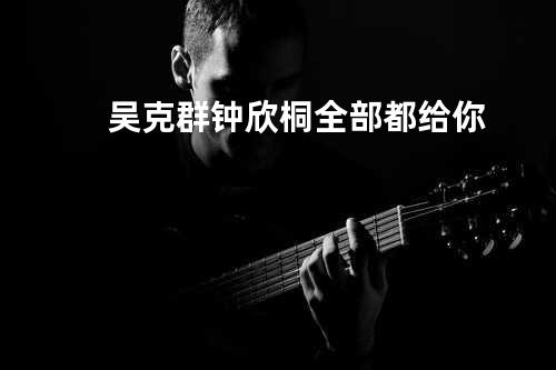 吴克群&钟欣桐-全部都给你