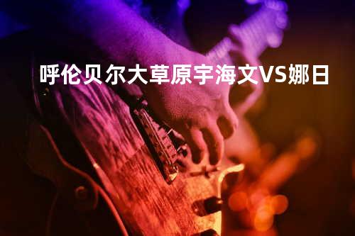 呼伦贝尔大草原 - 宇海文VS娜日