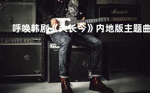 呼唤 韩剧《大长今》内地版主题曲