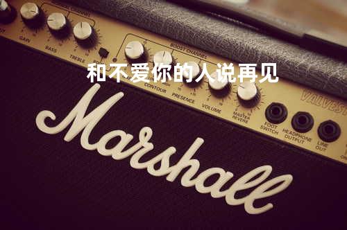 和不爱你的人说再见