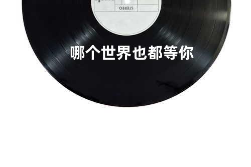 哪个世界也都等你