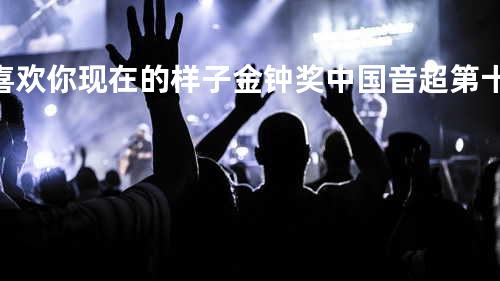 喜欢你现在的样子 金钟奖中国音超第十一期