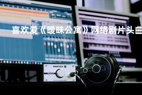 喜欢爱《暧昧公寓》网络剧片头曲