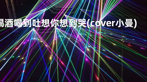 喝酒喝到吐想你想到哭 (cover: 小曼)