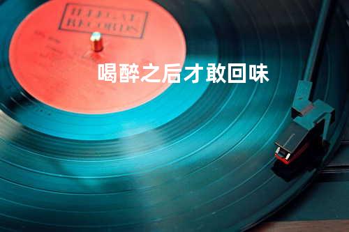 喝醉之后才敢回味