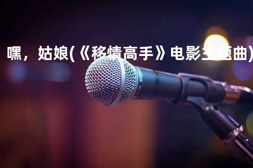 嘿,姑娘 (《移情高手》电影主题曲)