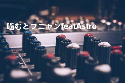 噛むとフニャン feat.Astro