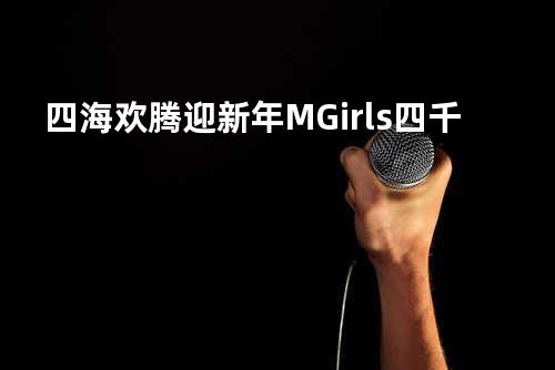 四海欢腾迎新年 - M-Girls/四千