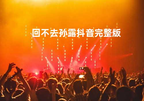 回不去 孙露 抖音完整版