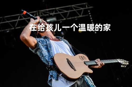 在给孩儿一个温暖的家