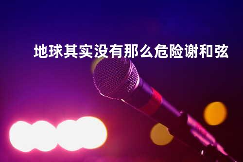 地球其实没有那么危险 - 谢和弦