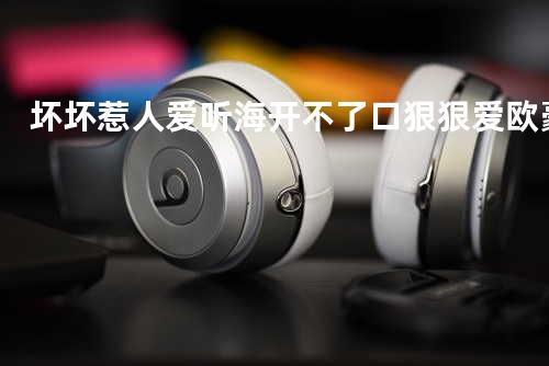 坏坏惹人爱+听海+开不了口+狠狠爱 欧豪