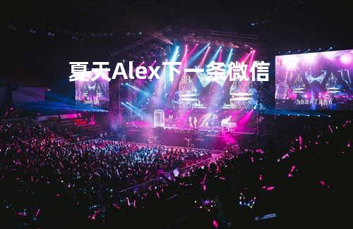 夏天Alex - 下一条微信