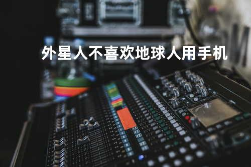 外星人不喜欢地球人用手机