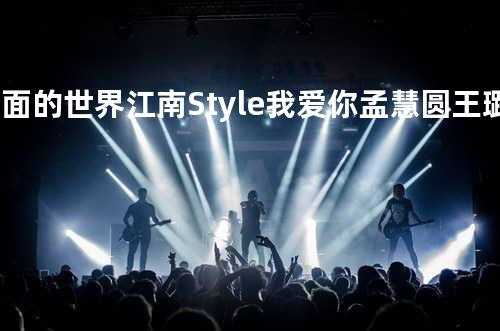 外面的世界+江南Style+我爱你 - 孟慧圆&王璐&汪小敏