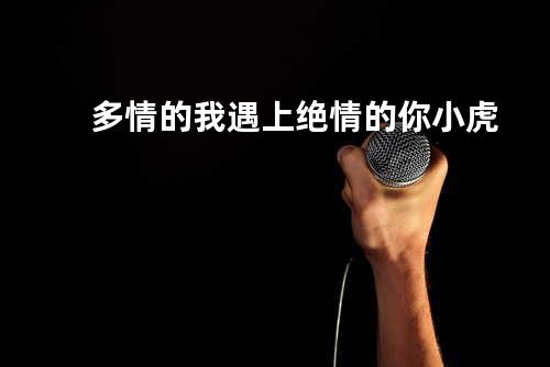 多情的我遇上绝情的你 - 小虎