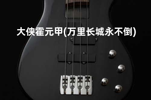 大侠霍元甲(万里长城永不倒)