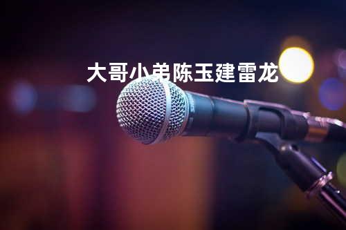 大哥小弟 - 陈玉建&雷龙