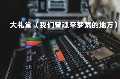 大礼堂(我们曾魂牵梦萦的地方)