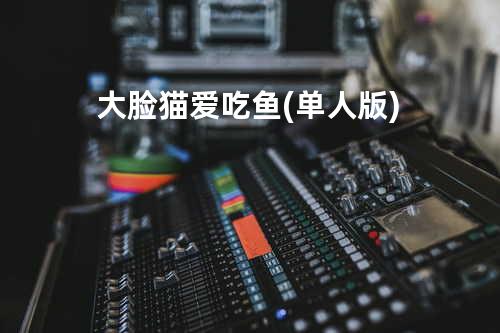 大脸猫爱吃鱼 (单人版)