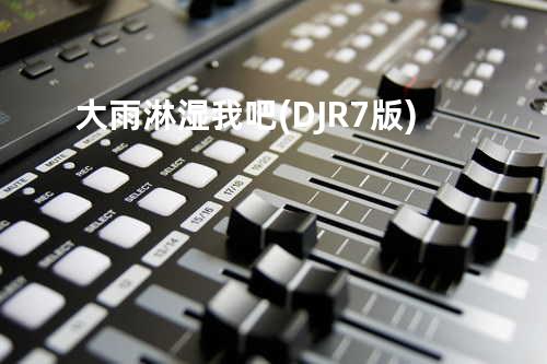 大雨淋湿我吧 (DJR7版)