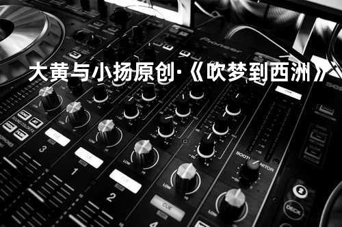 #大黄与小扬 原创 ·《吹梦到西洲》