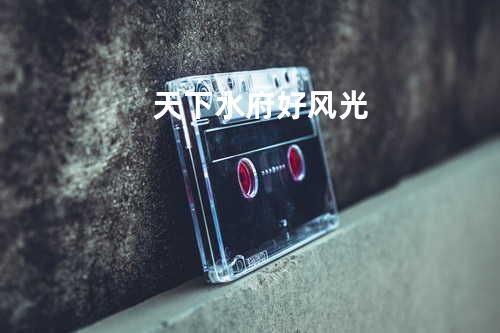 天下水府好风光