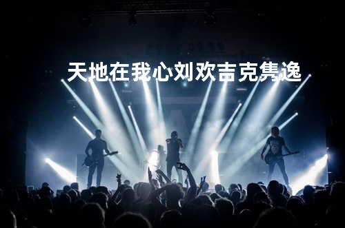天地在我心 - 刘欢&吉克隽逸
