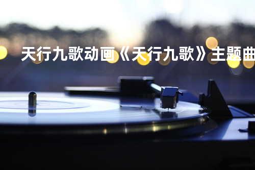 天行九歌动画《天行九歌》主题曲