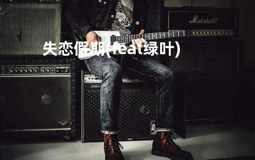 失恋假期(feat.绿叶)