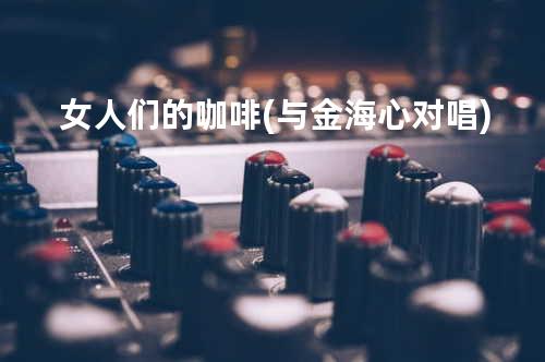 女人们的咖啡(与金海心对唱)
