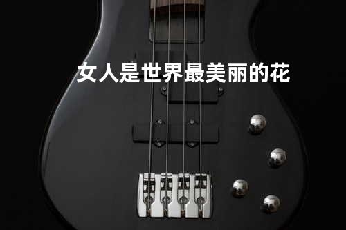 女人是世界最美丽的花