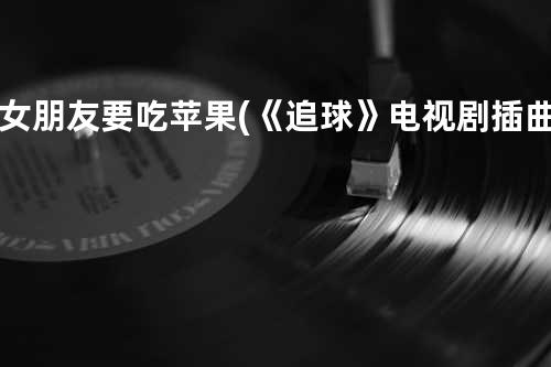 女朋友要吃苹果 (《追球》电视剧插曲)