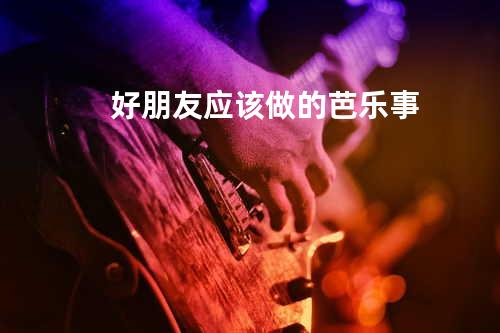好朋友应该做的芭乐事