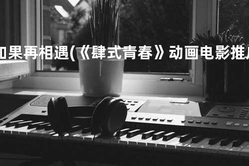 如果再相遇 (《肆式青春》动画电影推广曲