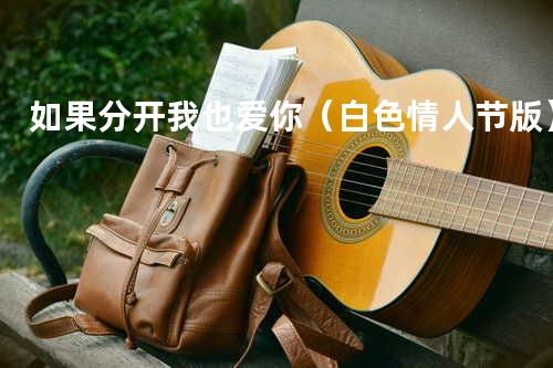 如果分开我也爱你(白色情人节版)