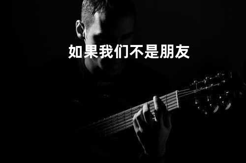 如果我们不是朋友