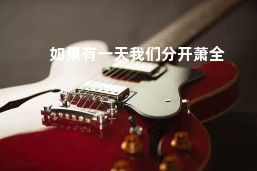 如果有一天我们分开 - 萧全