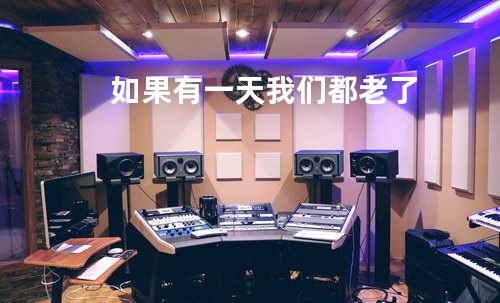 如果有一天我们都老了