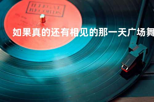 如果真的还有相见的那一天广场舞