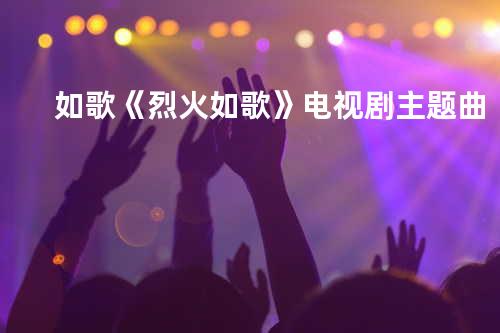 如歌《烈火如歌》电视剧主题曲