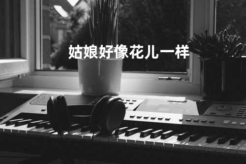 姑娘好像花儿一样