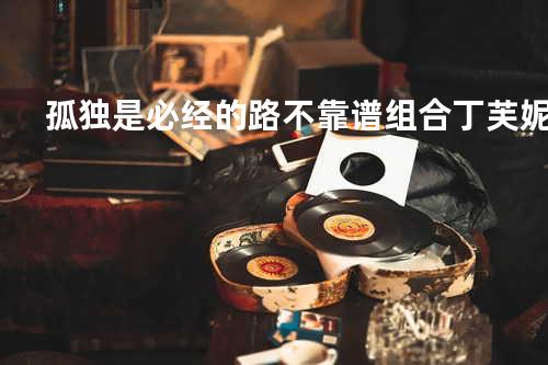 孤独是必经的路 - 不靠谱组合&丁芙妮