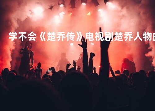 学不会《楚乔传》电视剧楚乔人物曲