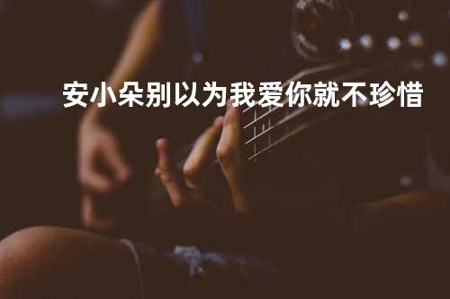 安小朵 - 别以为我爱你就不珍惜