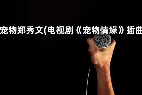 宠物 郑秀文 (电视剧《宠物情缘》插曲)