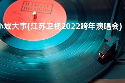 小城大事(江苏卫视2022跨年演唱会)