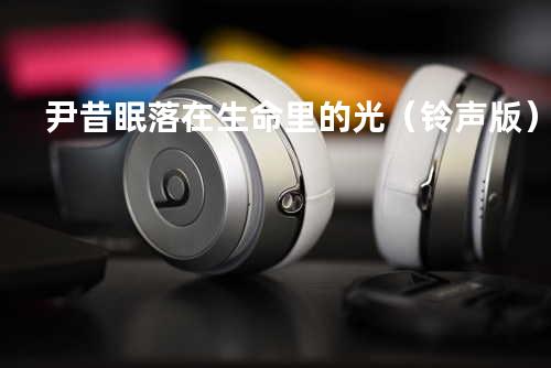 尹昔眠 - 落在生命里的光(铃声版)