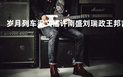 岁月列车 - 梁文福&许南盛&刘瑞&政王邦吉